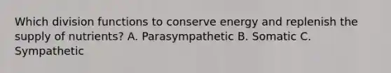 Which division functions to conserve energy and replenish the supply of nutrients? A. Parasympathetic B. Somatic C. Sympathetic