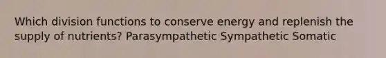 Which division functions to conserve energy and replenish the supply of nutrients? Parasympathetic Sympathetic Somatic