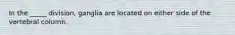 In the _____ division, ganglia are located on either side of the vertebral column.