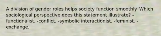 A division of gender roles helps society function smoothly. Which sociological perspective does this statement illustrate? -functionalist. -conflict. -symbolic interactionist. -feminist. -exchange.