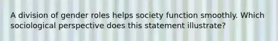 A division of gender roles helps society function smoothly. Which sociological perspective does this statement illustrate?