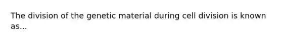 The division of the genetic material during cell division is known as...