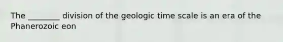 The ________ division of the <a href='https://www.questionai.com/knowledge/k8JpI6wldh-geologic-time' class='anchor-knowledge'>geologic time</a> scale is an era of the Phanerozoic eon