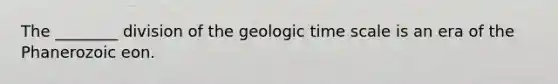 The ________ division of the <a href='https://www.questionai.com/knowledge/k8JpI6wldh-geologic-time' class='anchor-knowledge'>geologic time</a> scale is an era of the Phanerozoic eon.