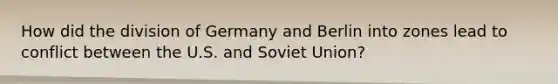 How did <a href='https://www.questionai.com/knowledge/kYWKo9qOwi-the-division-of-germany-and-berlin' class='anchor-knowledge'>the division of germany and berlin</a> into zones lead to conflict between the U.S. and <a href='https://www.questionai.com/knowledge/kmhoGLx3kx-soviet-union' class='anchor-knowledge'>soviet union</a>?