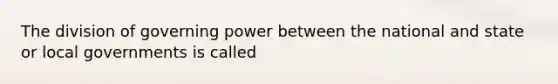 The division of governing power between the national and state or local governments is called