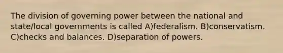 The division of governing power between the national and state/local governments is called A)federalism. B)conservatism. C)checks and balances. D)separation of powers.