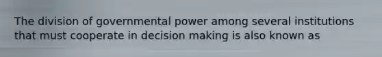 The division of <a href='https://www.questionai.com/knowledge/k1XcRqiN5i-governmental-power' class='anchor-knowledge'>governmental power</a> among several institutions that must cooperate in <a href='https://www.questionai.com/knowledge/kuI1pP196d-decision-making' class='anchor-knowledge'>decision making</a> is also known as