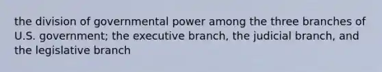 the division of governmental power among the three branches of U.S. government; the executive branch, the judicial branch, and the legislative branch