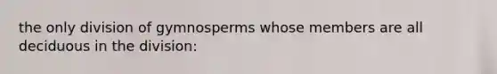 the only division of gymnosperms whose members are all deciduous in the division:
