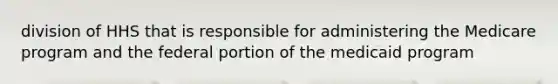 division of HHS that is responsible for administering the Medicare program and the federal portion of the medicaid program