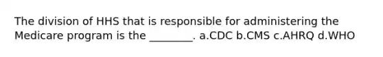 The division of HHS that is responsible for administering the Medicare program is the ________. a.CDC b.CMS c.AHRQ d.WHO