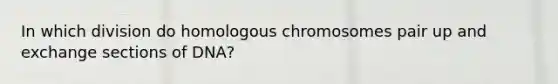 In which division do homologous chromosomes pair up and exchange sections of DNA?