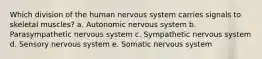 Which division of the human nervous system carries signals to skeletal muscles? a. Autonomic nervous system b. Parasympathetic nervous system c. Sympathetic nervous system d. Sensory nervous system e. Somatic nervous system