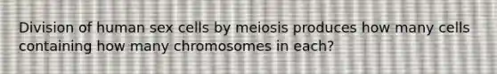 Division of human sex cells by meiosis produces how many cells containing how many chromosomes in each?