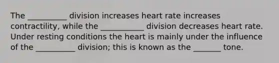 The __________ division increases heart rate increases contractility, while the ___________ division decreases heart rate. Under resting conditions the heart is mainly under the influence of the __________ division; this is known as the _______ tone.