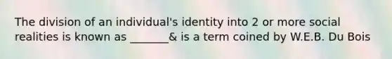 The division of an individual's identity into 2 or more social realities is known as _______& is a term coined by W.E.B. Du Bois