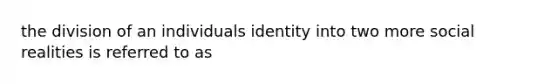 the division of an individuals identity into two more social realities is referred to as