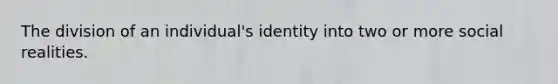 The division of an individual's identity into two or more social realities.