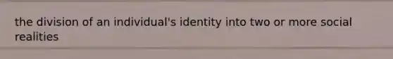 the division of an individual's identity into two or more social realities