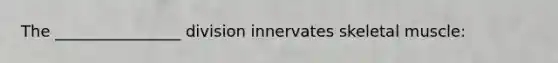 The ________________ division innervates skeletal muscle: