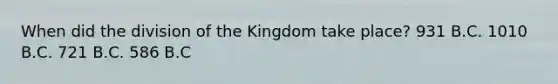 When did the division of the Kingdom take place? 931 B.C. 1010 B.C. 721 B.C. 586 B.C