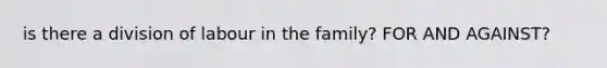 is there a division of labour in the family? FOR AND AGAINST?