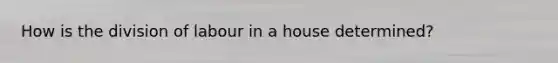 How is the division of labour in a house determined?