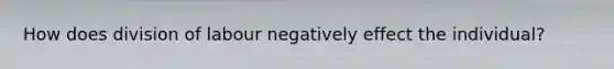 How does division of labour negatively effect the individual?
