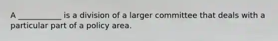 A ___________ is a division of a larger committee that deals with a particular part of a policy area.