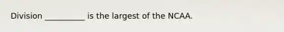 Division __________ is the largest of the NCAA.