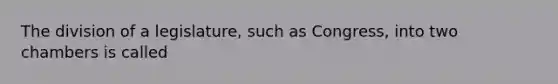 The division of a legislature, such as Congress, into two chambers is called