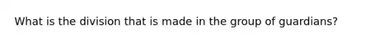 What is the division that is made in the group of guardians?