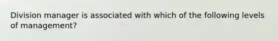 Division manager is associated with which of the following levels of management?