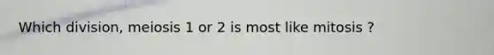 Which division, meiosis 1 or 2 is most like mitosis ?
