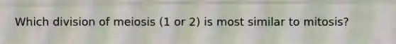 Which division of meiosis (1 or 2) is most similar to mitosis?