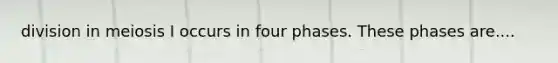 division in meiosis I occurs in four phases. These phases are....