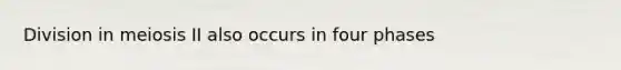 Division in meiosis II also occurs in four phases
