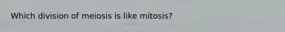 Which division of meiosis is like mitosis?