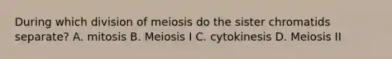 During which division of meiosis do the sister chromatids separate? A. mitosis B. Meiosis I C. cytokinesis D. Meiosis II