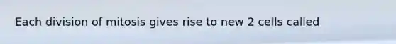 Each division of mitosis gives rise to new 2 cells called