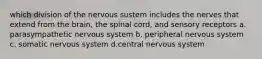 which division of the nervous sustem includes the nerves that extend from the brain, the spinal cord, and sensory receptors a. parasympathetic nervous system b. peripheral nervous system c. somatic nervous system d.central nervous system