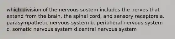 which division of the nervous sustem includes the nerves that extend from the brain, the spinal cord, and sensory receptors a. parasympathetic nervous system b. peripheral nervous system c. somatic nervous system d.central nervous system