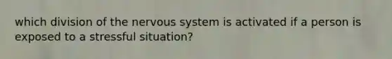 which division of the <a href='https://www.questionai.com/knowledge/kThdVqrsqy-nervous-system' class='anchor-knowledge'>nervous system</a> is activated if a person is exposed to a stressful situation?