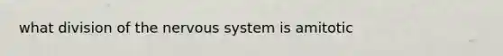 what division of the nervous system is amitotic