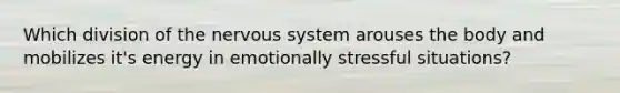 Which division of the nervous system arouses the body and mobilizes it's energy in emotionally stressful situations?