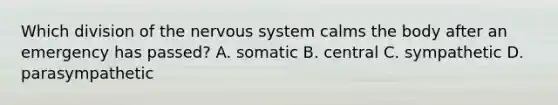 Which division of the nervous system calms the body after an emergency has passed? A. somatic B. central C. sympathetic D. parasympathetic