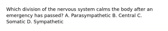 Which division of the nervous system calms the body after an emergency has passed? A. Parasympathetic B. Central C. Somatic D. Sympathetic