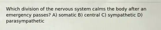 Which division of the nervous system calms the body after an emergency passes? A) somatic B) central C) sympathetic D) parasympathetic