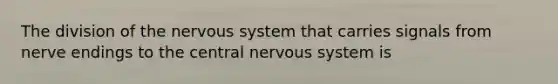 The division of the nervous system that carries signals from nerve endings to the central nervous system is